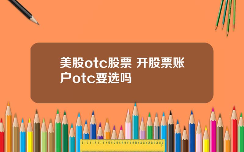 美股otc股票 开股票账户otc要选吗